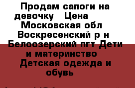 Продам сапоги на девочку › Цена ­ 500 - Московская обл., Воскресенский р-н, Белоозерский пгт Дети и материнство » Детская одежда и обувь   